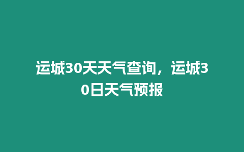 運城30天天氣查詢，運城30日天氣預報