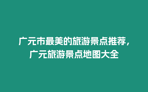 廣元市最美的旅游景點(diǎn)推薦，廣元旅游景點(diǎn)地圖大全