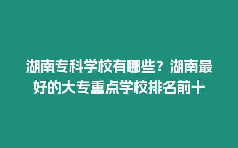 湖南專科學校有哪些？湖南最好的大專重點學校排名前十