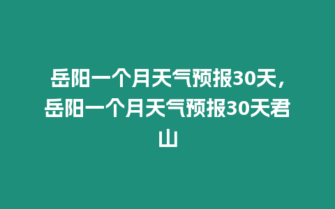 岳陽(yáng)一個(gè)月天氣預(yù)報(bào)30天，岳陽(yáng)一個(gè)月天氣預(yù)報(bào)30天君山