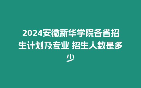 2024安徽新華學(xué)院各省招生計劃及專業(yè) 招生人數(shù)是多少