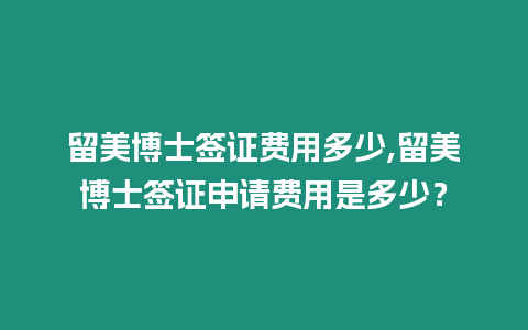 留美博士簽證費用多少,留美博士簽證申請費用是多少？