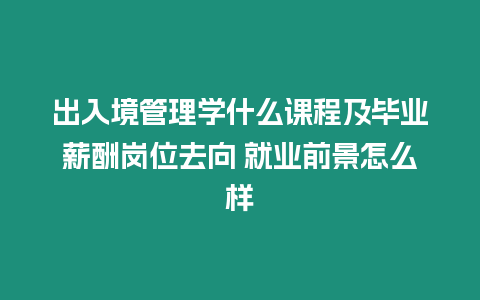 出入境管理學什么課程及畢業薪酬崗位去向 就業前景怎么樣