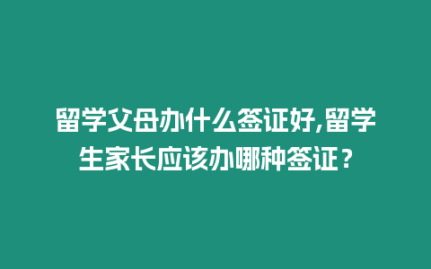 留學父母辦什么簽證好,留學生家長應該辦哪種簽證？