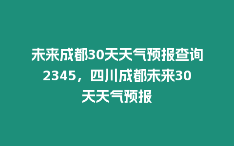 未來(lái)成都30天天氣預(yù)報(bào)查詢2345，四川成都未來(lái)30天天氣預(yù)報(bào)