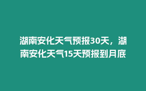 湖南安化天氣預(yù)報(bào)30天，湖南安化天氣15天預(yù)報(bào)到月底