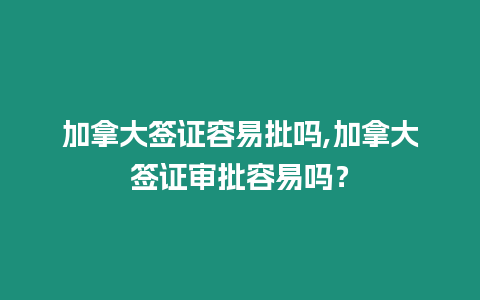 加拿大簽證容易批嗎,加拿大簽證審批容易嗎？