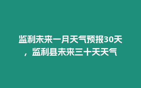 監利未來一月天氣預報30天，監利縣未來三十天天氣