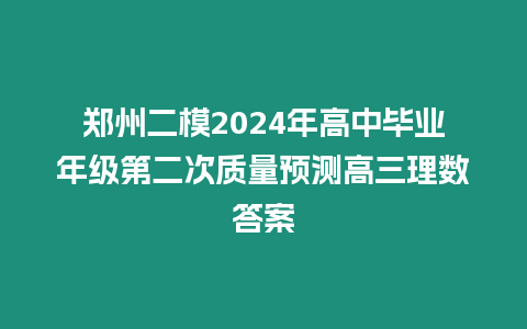 鄭州二模2024年高中畢業(yè)年級第二次質(zhì)量預(yù)測高三理數(shù)答案