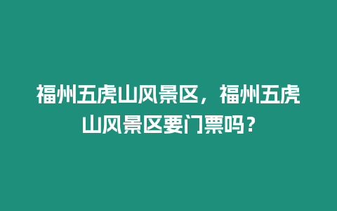 福州五虎山風(fēng)景區(qū)，福州五虎山風(fēng)景區(qū)要門票嗎？