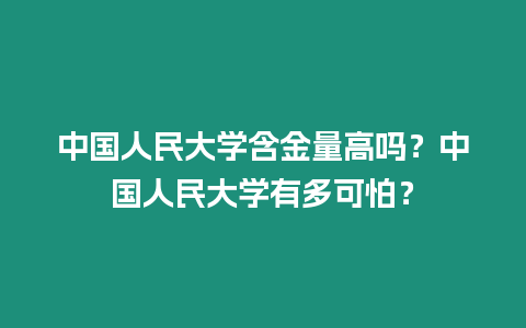 中國人民大學(xué)含金量高嗎？中國人民大學(xué)有多可怕？