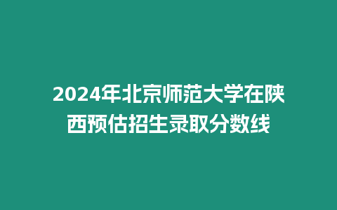 2024年北京師范大學在陜西預估招生錄取分數(shù)線