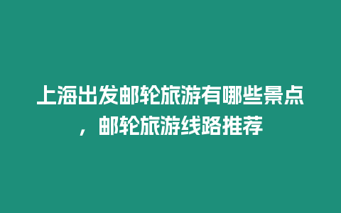 上海出發(fā)郵輪旅游有哪些景點(diǎn)，郵輪旅游線路推薦