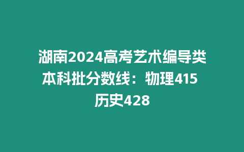 湖南2024高考藝術編導類本科批分數線：物理415 歷史428