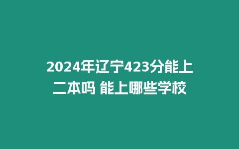 2024年遼寧423分能上二本嗎 能上哪些學校