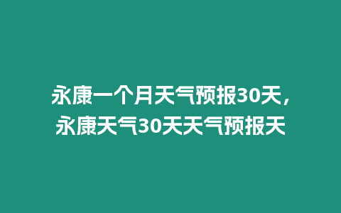 永康一個月天氣預報30天，永康天氣30天天氣預報天