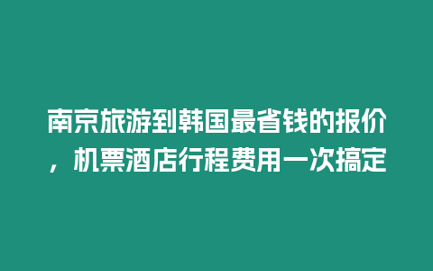 南京旅游到韓國最省錢的報價，機票酒店行程費用一次搞定