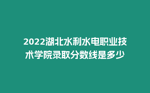 2022湖北水利水電職業(yè)技術(shù)學(xué)院錄取分?jǐn)?shù)線是多少