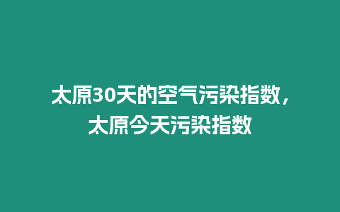 太原30天的空氣污染指數，太原今天污染指數