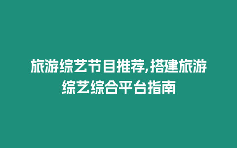 旅游綜藝節(jié)目推薦,搭建旅游綜藝綜合平臺指南