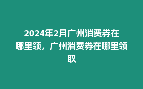 2024年2月廣州消費(fèi)券在哪里領(lǐng)，廣州消費(fèi)券在哪里領(lǐng)取