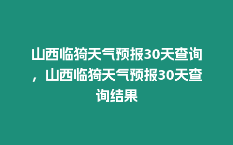 山西臨猗天氣預報30天查詢，山西臨猗天氣預報30天查詢結果