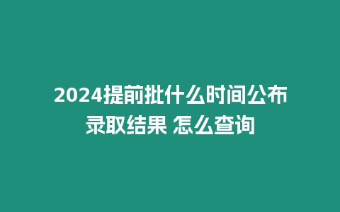 2024提前批什么時間公布錄取結果 怎么查詢