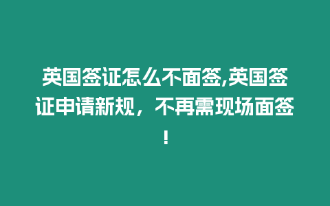 英國簽證怎么不面簽,英國簽證申請新規，不再需現場面簽!