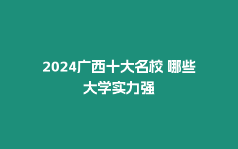 2024廣西十大名校 哪些大學實力強