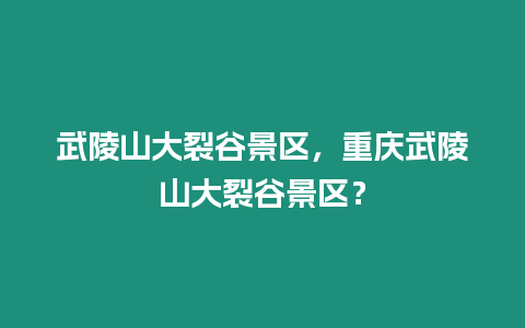 武陵山大裂谷景區(qū)，重慶武陵山大裂谷景區(qū)？