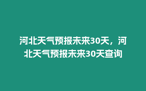 河北天氣預(yù)報未來30天，河北天氣預(yù)報未來30天查詢