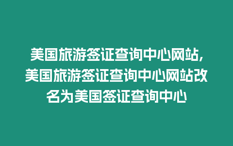 美國旅游簽證查詢中心網站,美國旅游簽證查詢中心網站改名為美國簽證查詢中心