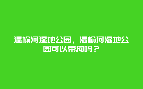 溫榆河濕地公園，溫榆河濕地公園可以帶狗嗎？