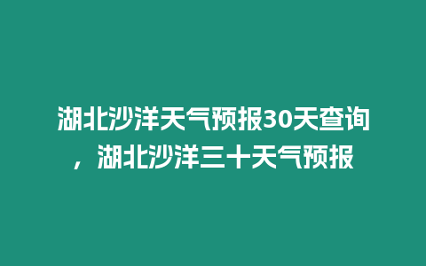 湖北沙洋天氣預報30天查詢，湖北沙洋三十天氣預報