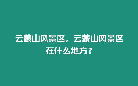 云蒙山風景區，云蒙山風景區在什么地方？