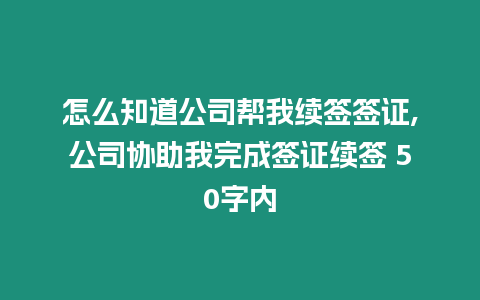 怎么知道公司幫我續(xù)簽簽證,公司協(xié)助我完成簽證續(xù)簽 50字內(nèi)