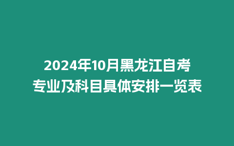 2024年10月黑龍江自考專業及科目具體安排一覽表