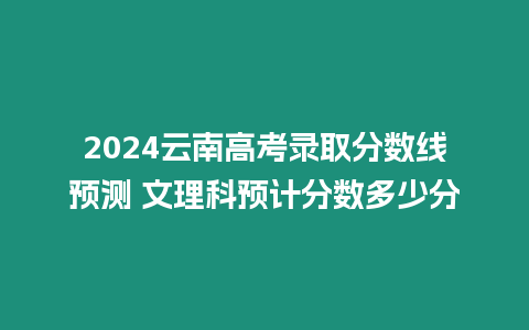 2024云南高考錄取分數線預測 文理科預計分數多少分