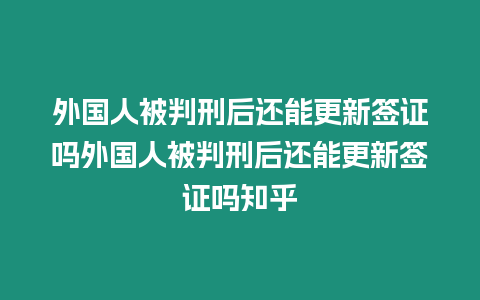 外國人被判刑后還能更新簽證嗎外國人被判刑后還能更新簽證嗎知乎