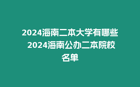 2024海南二本大學有哪些 2024海南公辦二本院校名單