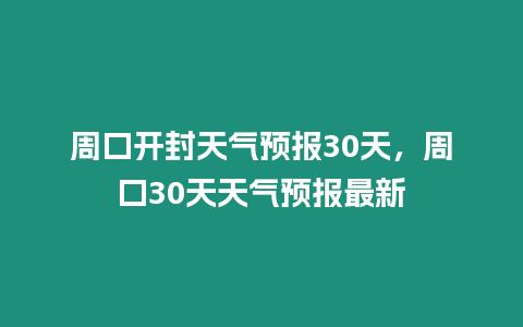 周口開封天氣預報30天，周口30天天氣預報最新