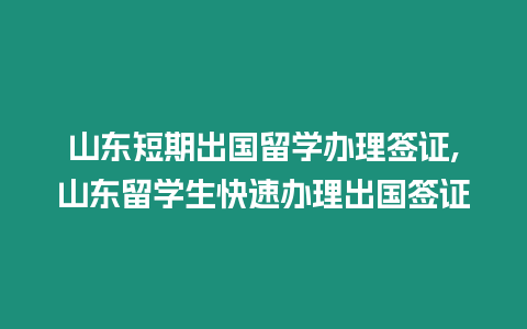 山東短期出國留學辦理簽證,山東留學生快速辦理出國簽證