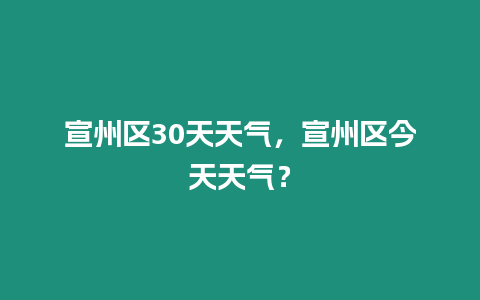 宣州區(qū)30天天氣，宣州區(qū)今天天氣？