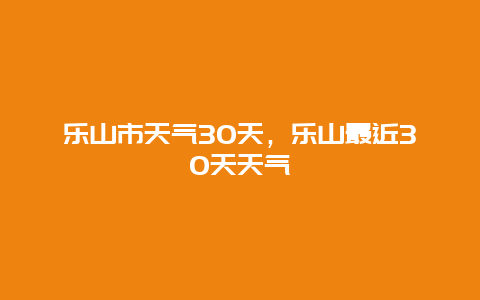 樂山市天氣30天，樂山最近30天天氣