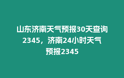 山東濟南天氣預報30天查詢2345，濟南24小時天氣預報2345