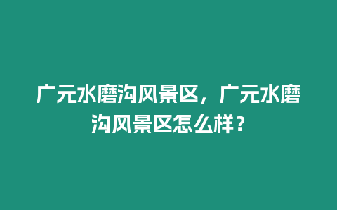 廣元水磨溝風景區，廣元水磨溝風景區怎么樣？