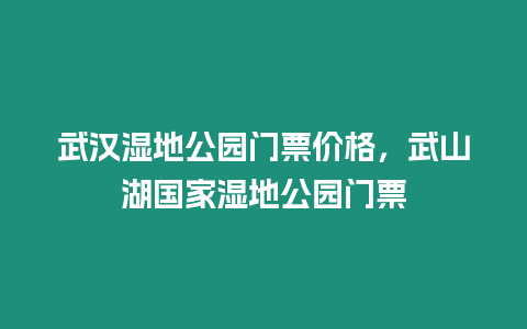 武漢濕地公園門票價格，武山湖國家濕地公園門票