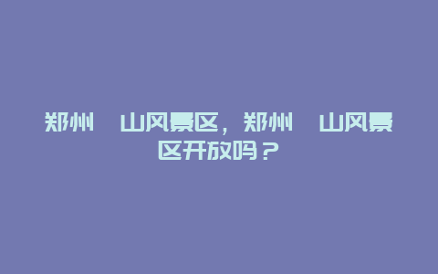 鄭州邙山風(fēng)景區(qū)，鄭州邙山風(fēng)景區(qū)開放嗎？