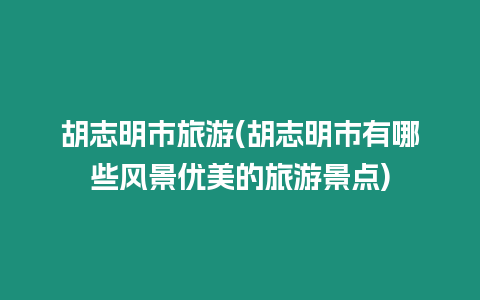 胡志明市旅游(胡志明市有哪些風景優美的旅游景點)