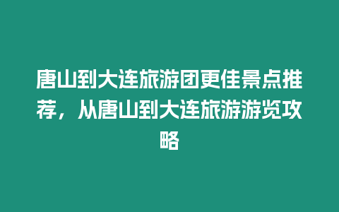 唐山到大連旅游團更佳景點推薦，從唐山到大連旅游游覽攻略